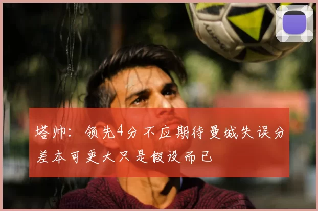 塔帅：领先4分不应期待曼城失误分差本可更大只是假设而已