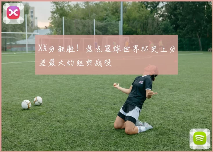 XX分狂胜！盘点篮球世界杯史上分差最大的经典战役