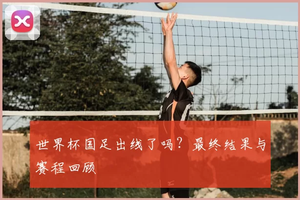 世界杯国足出线了吗?最终结果与赛程回顾