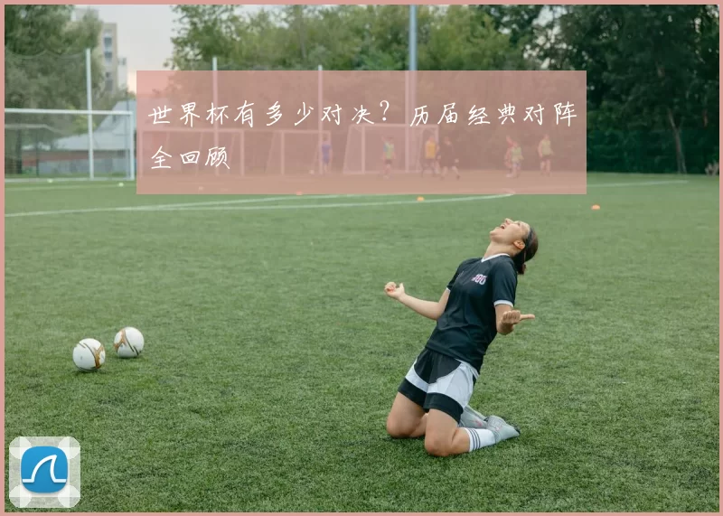 世界杯有多少对决?历届经典对阵全回顾