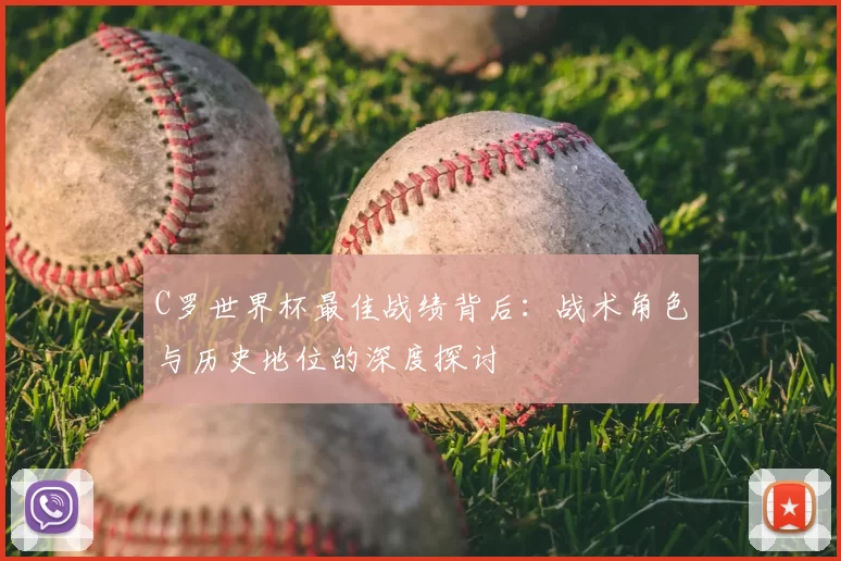C罗世界杯最佳战绩背后：战术角色与历史地位的深度探讨