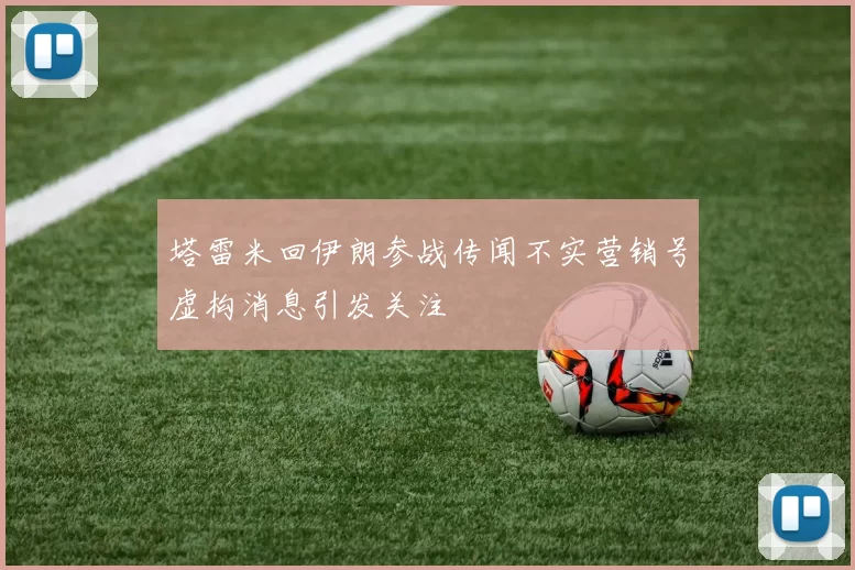 塔雷米回伊朗参战传闻不实营销号虚构消息引发关注