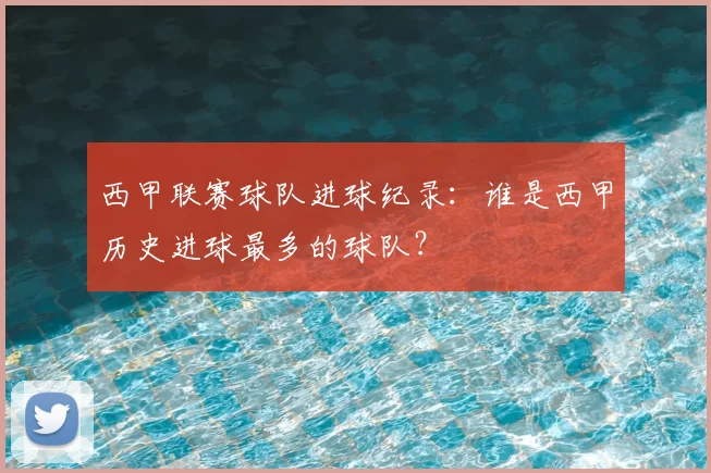 西甲联赛球队进球纪录：谁是西甲历史进球最多的球队？