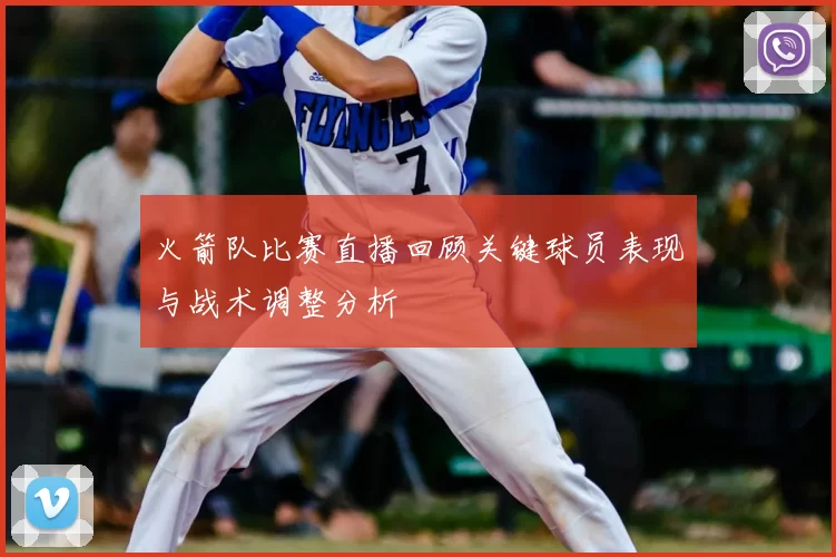 火箭队比赛直播回顾关键球员表现与战术调整分析