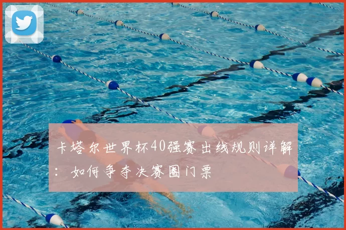 卡塔尔世界杯40强赛出线规则详解：如何争夺决赛圈门票