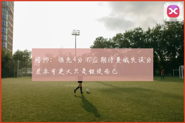 塔帅：领先4分不应期待曼城失误分差本可更大只是假设而已