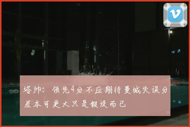 塔帅：领先4分不应期待曼城失误分差本可更大只是假设而已