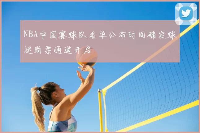 NBA中国赛球队名单公布时间确定球迷购票通道开启
