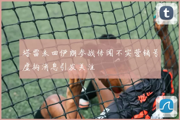 塔雷米回伊朗参战传闻不实营销号虚构消息引发关注