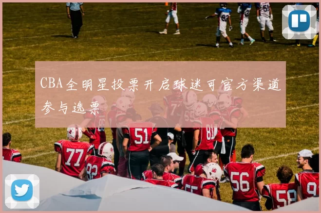 CBA全明星投票开启球迷可官方渠道参与选票