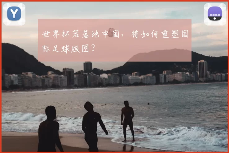 世界杯若落地中国，将如何重塑国际足球版图？