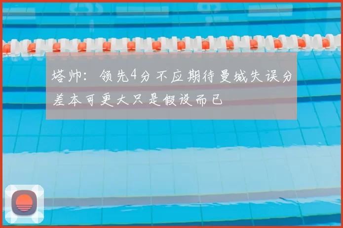 塔帅：领先4分不应期待曼城失误分差本可更大只是假设而已