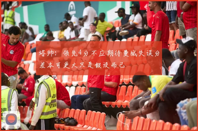 塔帅：领先4分不应期待曼城失误分差本可更大只是假设而已