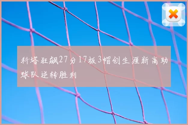 科塔狂飙27分17板3帽创生涯新高助球队逆转胜利