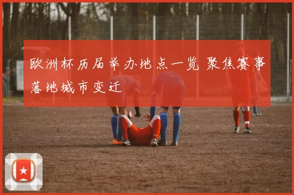 欧洲杯历届举办地点一览 聚焦赛事落地城市变迁