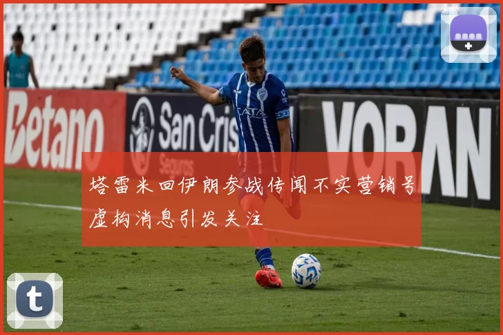 塔雷米回伊朗参战传闻不实营销号虚构消息引发关注