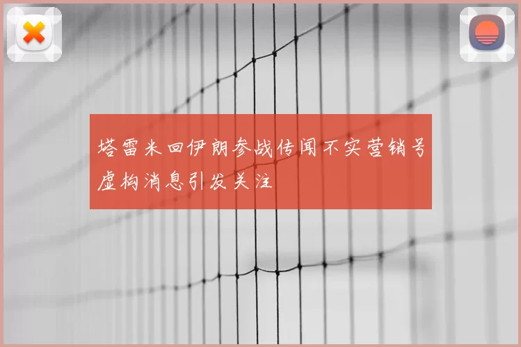 塔雷米回伊朗参战传闻不实营销号虚构消息引发关注