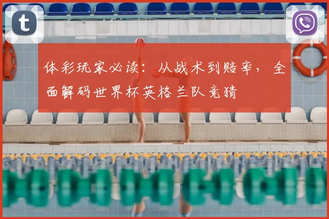 体彩玩家必读：从战术到赔率，全面解码世界杯英格兰队竞猜