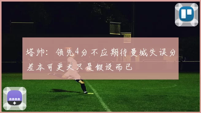 塔帅：领先4分不应期待曼城失误分差本可更大只是假设而已