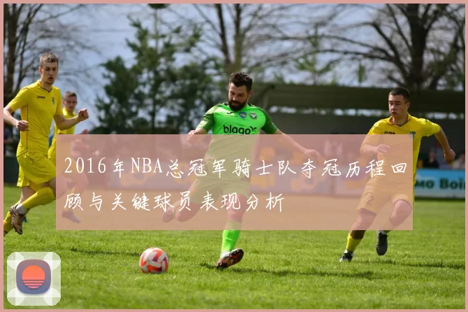 2016年NBA总冠军骑士队夺冠历程回顾与关键球员表现分析