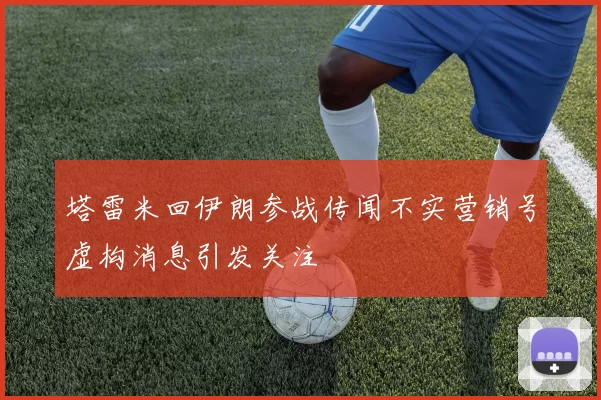 塔雷米回伊朗参战传闻不实营销号虚构消息引发关注