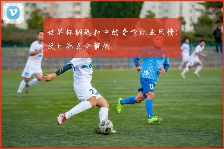 世界杯钥匙扣中的哥伦比亚风情:设计亮点全解析