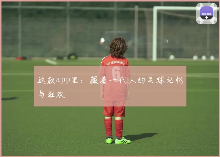 这款app里，藏着一代人的足球记忆与狂欢