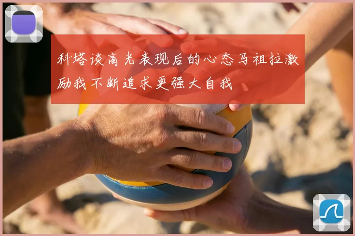 科塔谈高光表现后的心态马祖拉激励我不断追求更强大自我