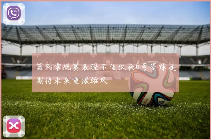 篮网常规赛表现不佳仅获6号签球迷期待未来重振雄风