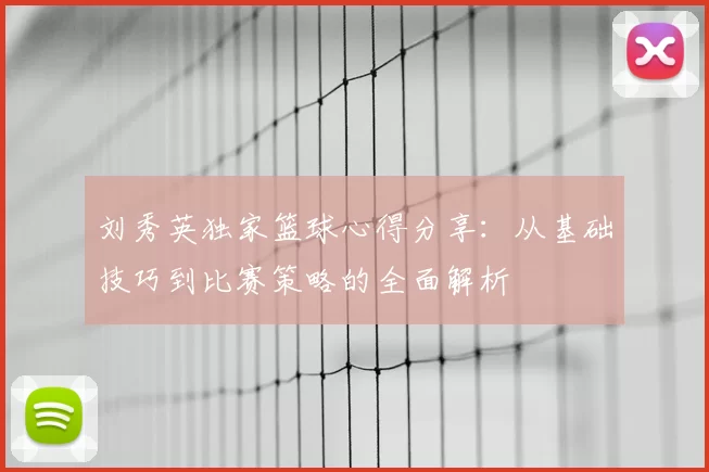 刘秀英独家篮球心得分享：从基础技巧到比赛策略的全面解析