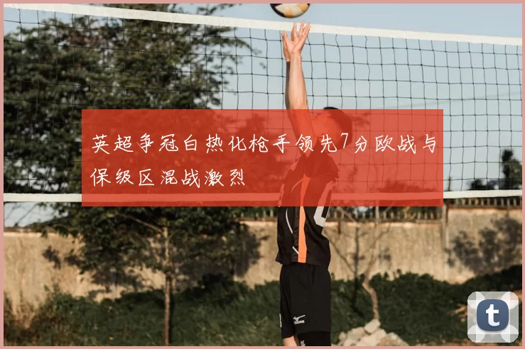 英超争冠白热化枪手领先7分欧战与保级区混战激烈