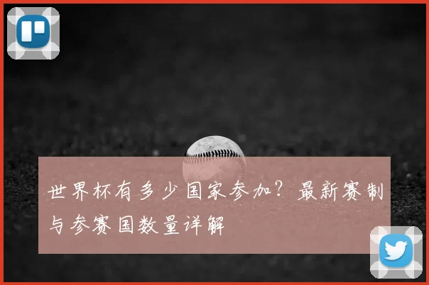 世界杯有多少国家参加？最新赛制与参赛国数量详解