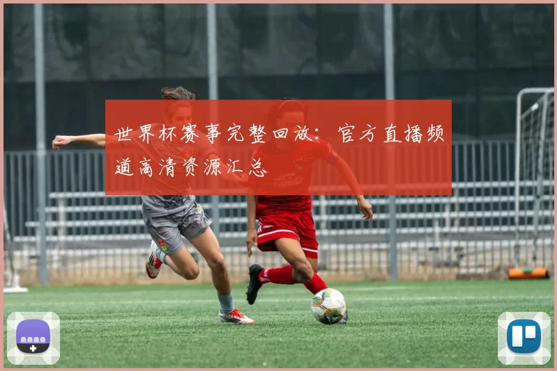 世界杯赛事完整回放：官方直播频道高清资源汇总