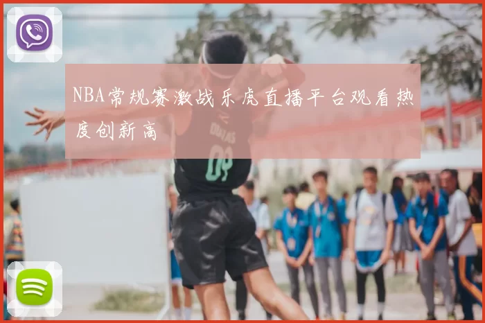 NBA常规赛激战乐虎直播平台观看热度创新高