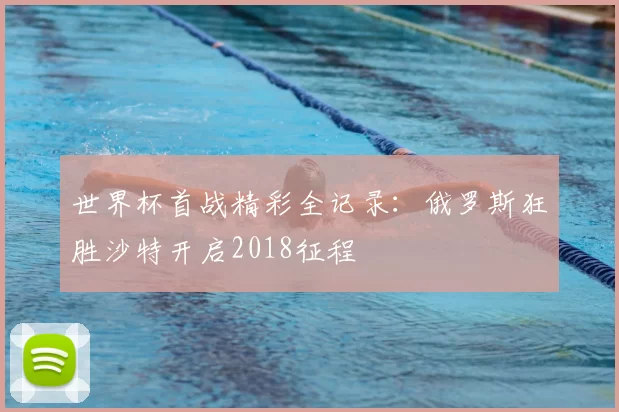 世界杯首战精彩全记录:俄罗斯狂胜沙特开启2018征程