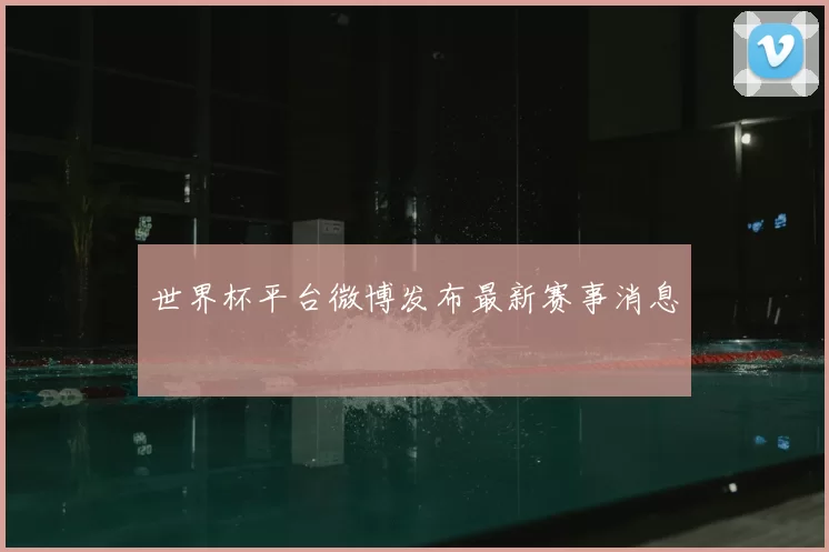 世界杯平台微博发布最新赛事消息
