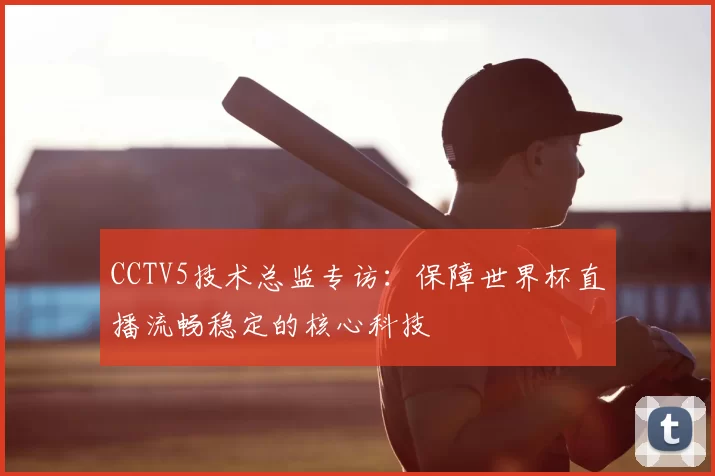 CCTV5技术总监专访:保障世界杯直播流畅稳定的核心科技