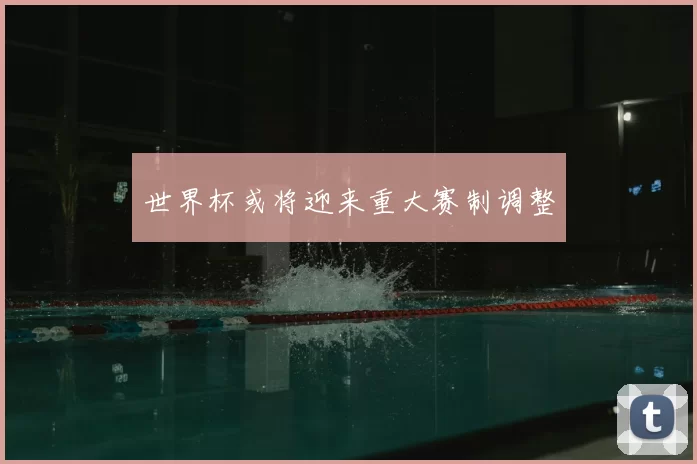 世界杯或将迎来重大赛制调整
