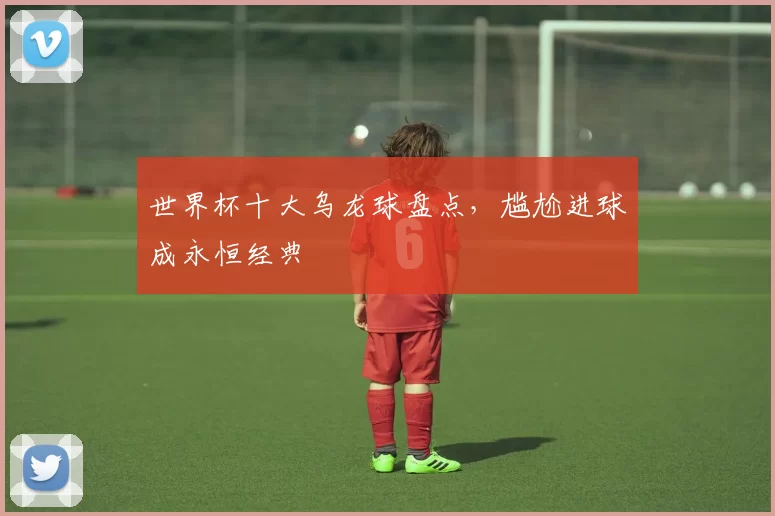 世界杯十大乌龙球盘点，尴尬进球成永恒经典