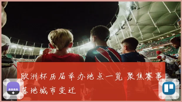 欧洲杯历届举办地点一览 聚焦赛事落地城市变迁