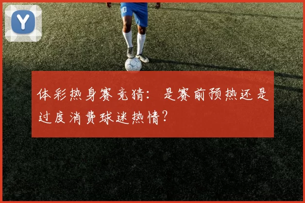 体彩热身赛竞猜：是赛前预热还是过度消费球迷热情？