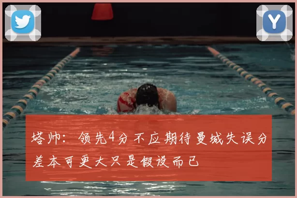 塔帅：领先4分不应期待曼城失误分差本可更大只是假设而已