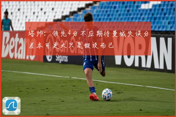 塔帅：领先4分不应期待曼城失误分差本可更大只是假设而已