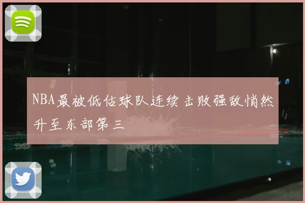 NBA最被低估球队连续击败强敌悄然升至东部第三