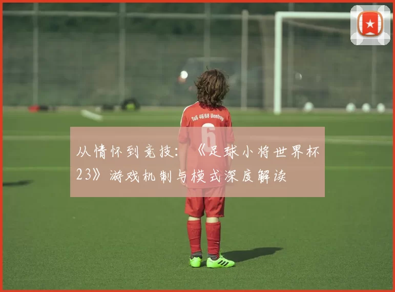 从情怀到竞技：《足球小将世界杯23》游戏机制与模式深度解读