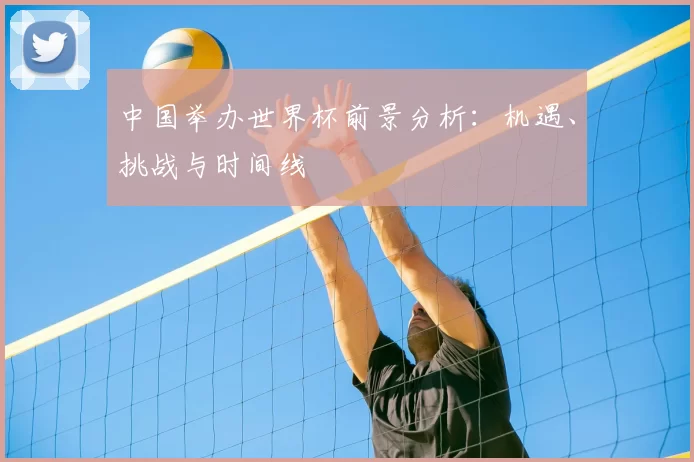 中国举办世界杯前景分析:机遇、挑战与时间线