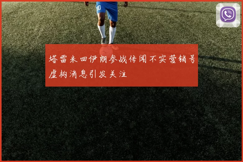 塔雷米回伊朗参战传闻不实营销号虚构消息引发关注