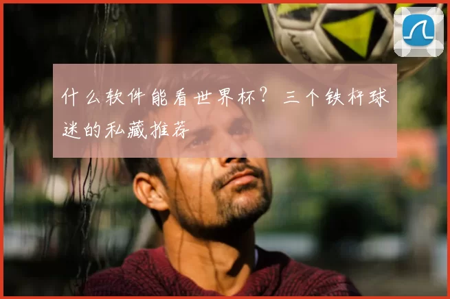 什么软件能看世界杯?三个铁杆球迷的私藏推荐