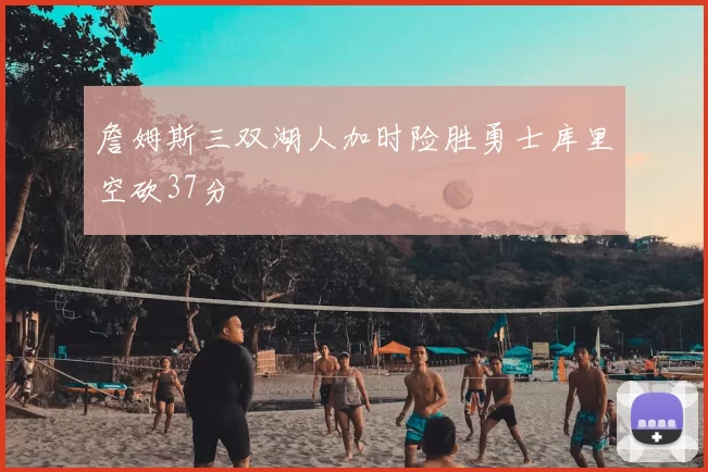 詹姆斯三双湖人加时险胜勇士库里空砍37分