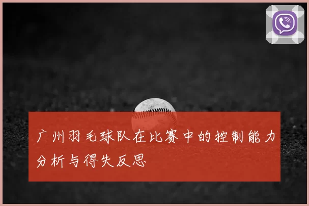 广州羽毛球队在比赛中的控制能力分析与得失反思